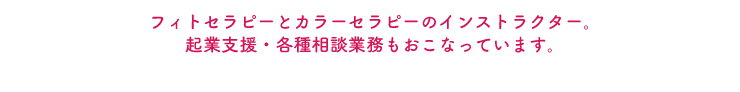 フィトセラピーとカラーセラピーのインストラクター。起業支援・各種相談業務もおこなっています。