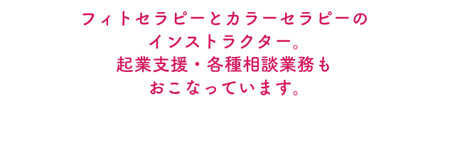 フィトセラピーとカラーセラピーのインストラクター。起業支援・各種相談業務もおこなっています。