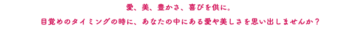 愛、美、豊かさ、喜びを供に。 目覚めのタイミングの時に、あなたの中にある愛や美しさを思い出しませんか？