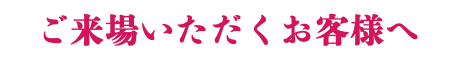 ご来場いただくお客様へ