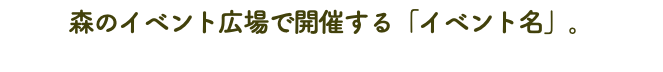 森のイベント広場で開催する「イベント名」。