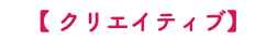 【 クリエイティブ】