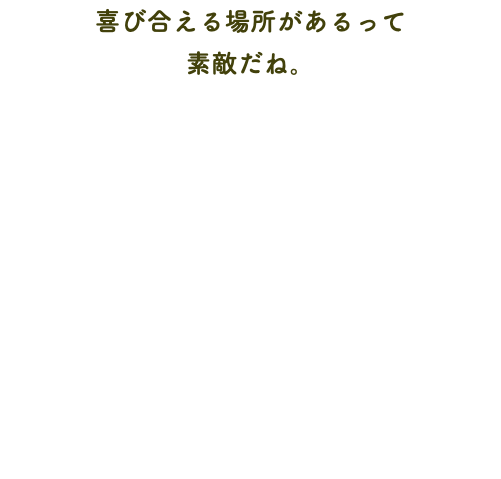 喜び合える場所があるって 素敵だね。
