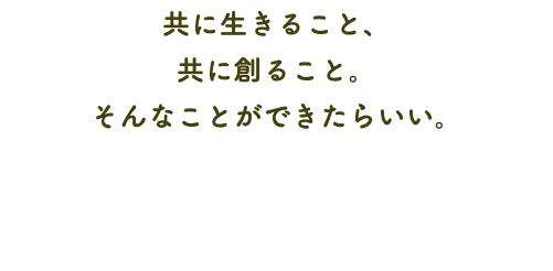 共に生きること、 共に創ること。 そんなことができたらいい。