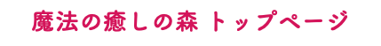 魔法の癒しの森 トップページ