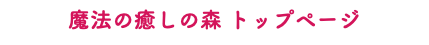 魔法の癒しの森 トップページ