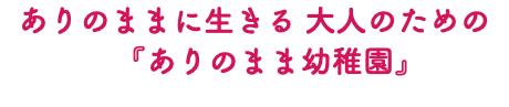 ありのままに生きる 大人のための 『ありのまま幼稚園』