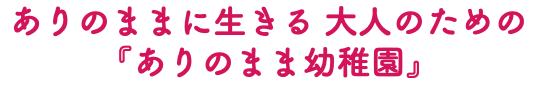 ありのままに生きる 大人のための 『ありのまま幼稚園』