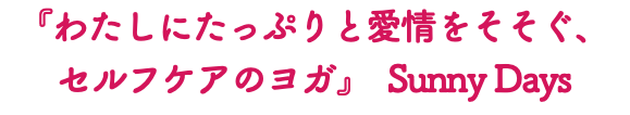 『わたしにたっぷりと愛情をそそぐ、 セルフケアのヨガ』 Sunny Days