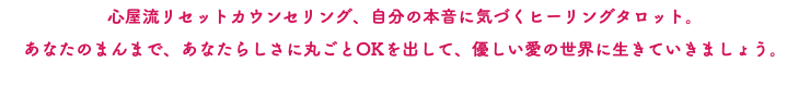 心屋流リセットカウンセリング、自分の本音に気づくヒーリングタロット。 あなたのまんまで、あなたらしさに丸ごとOKを出して、優しい愛の世界に生きていきましょう。 