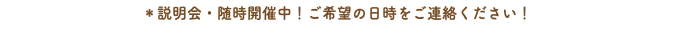 ＊説明会・随時開催中！ご希望の日時をご連絡ください！