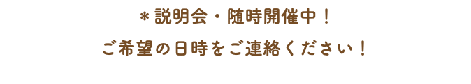 ＊説明会・随時開催中！ ご希望の日時をご連絡ください！