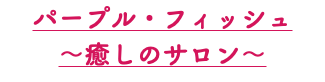 パープル・フィッシュ ～癒しのサロン～