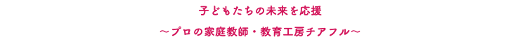 子どもたちの未来を応援 〜プロの家庭教師・教育工房チアフル〜