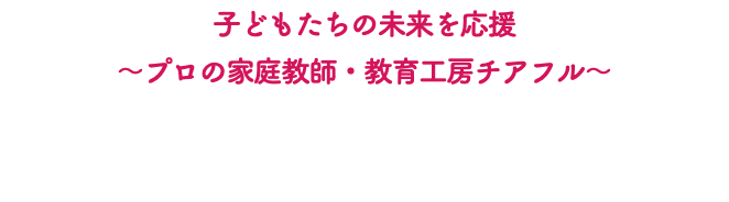 子どもたちの未来を応援 〜プロの家庭教師・教育工房チアフル〜