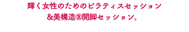 輝く女性のためのピラティスセッション &美構造®開脚セッション。