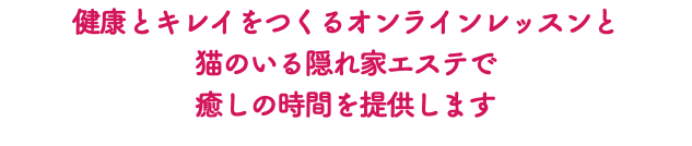 健康とキレイをつくるオンラインレッスンと 猫のいる隠れ家エステで 癒しの時間を提供します