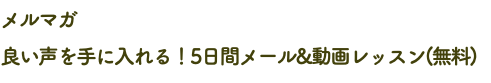 メルマガ 良い声を手に入れる！5日間メール&動画レッスン(無料)