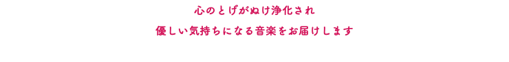 心のとげがぬけ浄化され 優しい気持ちになる音楽をお届けします