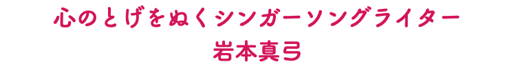 心のとげをぬくシンガーソングライター 岩本真弓