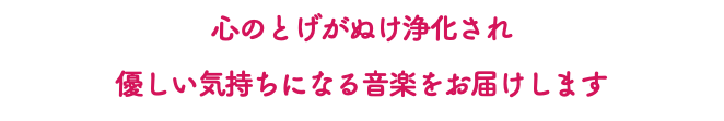 心のとげがぬけ浄化され 優しい気持ちになる音楽をお届けします