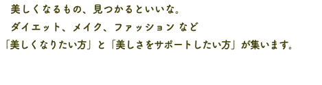 　美しくなるもの、見つかるといいな。 ダイエット、メイク、ファッション など 「美しくなりたい方」と「美しさをサポートしたい方」が集います。