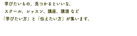 　学びたいもの、見つかるといいな。 スクール、レッスン、講座、講演 など 「学びたい方」と「伝えたい方」が集います。