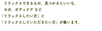 　リラックスできるもの、見つかるといいな。 ヨガ、ボディケア など 「リラックスしたい方」と 「リラックスしていただきたい方」が集います。