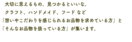 　大切に思えるもの、見つかるといいな。 クラフト、ハンドメイド、フード など 「想いやこだわりを感じられるお品物を求めている方」と 「そんなお品物を扱っている方」が集います。