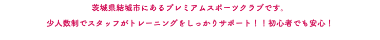 茨城県結城市にあるプレミアムスポーツクラブです。 少人数制でスタッフがトレーニングをしっかりサポート！！初心者でも安心！