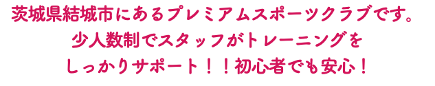 茨城県結城市にあるプレミアムスポーツクラブです。 少人数制でスタッフがトレーニングを しっかりサポート！！初心者でも安心！