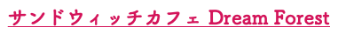 サンドウィッチカフェ Dream Forest