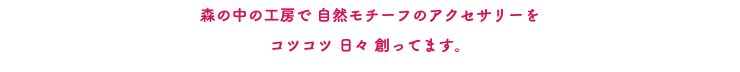 森の中の工房で 自然モチーフのアクセサリーを コツコツ 日々 創ってます。