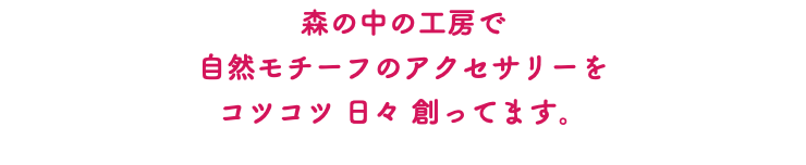 森の中の工房で 自然モチーフのアクセサリーを コツコツ 日々 創ってます。