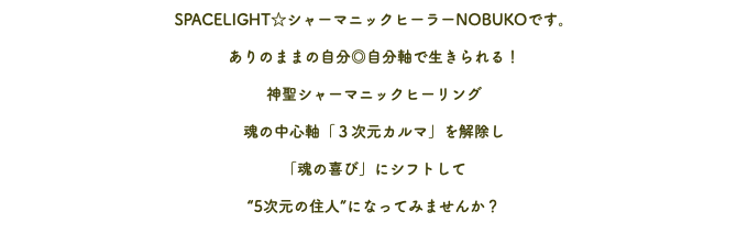 SPACELIGHT☆シャーマニックヒーラーNOBUKOです。 ありのままの自分◎自分軸で生きられる！ 神聖シャーマニックヒーリング 魂の中心軸「３次元カルマ」を解除し 「魂の喜び」にシフトして “5次元の住人”になってみませんか？