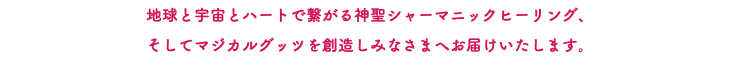 地球と宇宙とハートで繋がる神聖シャーマニックヒーリング、 そしてマジカルグッツを創造しみなさまへお届けいたします。