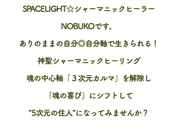 SPACELIGHT☆シャーマニックヒーラー NOBUKOです。 ありのままの自分◎自分軸で生きられる！ 神聖シャーマニックヒーリング 魂の中心軸「３次元カルマ」を解除し 「魂の喜び」にシフトして “5次元の住人”になってみませんか？