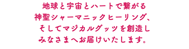地球と宇宙とハートで繋がる 神聖シャーマニックヒーリング、 そしてマジカルグッツを創造し みなさまへお届けいたします。