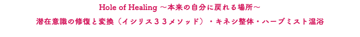 Hole of Healing ～本来の自分に戻れる場所～ 潜在意識の修復と変換（イシリス３３メソッド）・キネシ整体・ハーブミスト温浴
