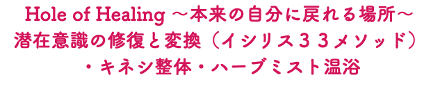 Hole of Healing ～本来の自分に戻れる場所～ 潜在意識の修復と変換（イシリス３３メソッド） ・キネシ整体・ハーブミスト温浴