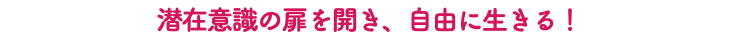 潜在意識の扉を開き、自由に生きる！