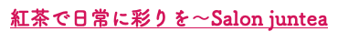 紅茶で日常に彩りを～Salon juntea