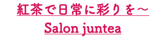 紅茶で日常に彩りを～Salon juntea