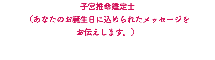 子宮推命鑑定士 （あなたのお誕生日に込められたメッセージを お伝えします。）