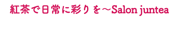 紅茶で日常に彩りを～Salon juntea 
