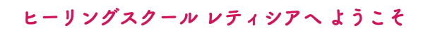 ヒーリングスクール レティシアへ ようこそ