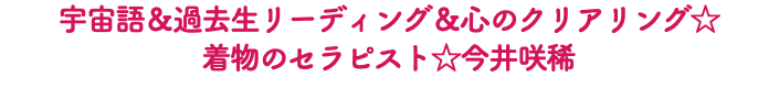 宇宙語＆過去生リーディング＆心のクリアリング☆ 着物のセラピスト☆今井咲稀