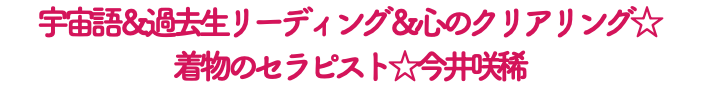宇宙語＆過去生リーディング＆心のクリアリング☆ 着物のセラピスト☆今井咲稀