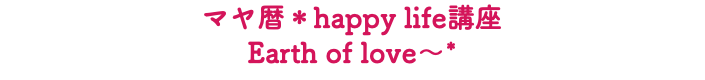 マヤ暦＊happy life講座 Earth of love～*
