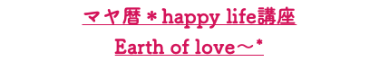 マヤ暦＊happy life講座 Earth of love～*